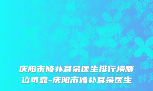 庆阳市修补耳朵医生排行榜哪位可靠-庆阳市修补耳朵医生