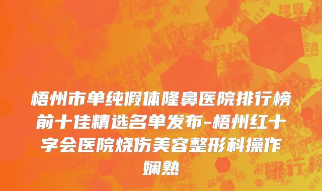 梧州市单纯假体隆鼻医院排行榜前十佳精选名单发布-梧州红十字会医院烧伤美容整形科操作娴熟