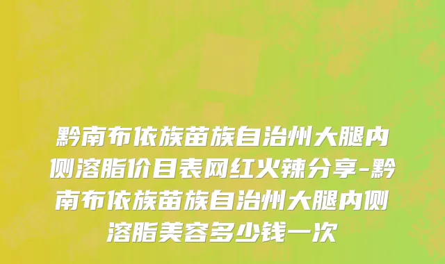 黔南布依族苗族自治州大腿内侧溶脂价目表网红火辣分享-黔南布依族苗族自治州大腿内侧溶脂美容多少钱一次