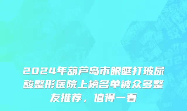 2024年葫芦岛市眼眶打玻尿酸整形医院上榜名单被众多整友推荐，值得一看