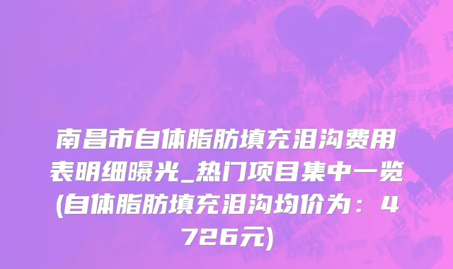 南昌市自体脂肪填充泪沟费用表明细曝光_热门项目集中一览(自体脂肪填充泪沟均价为：4726元)