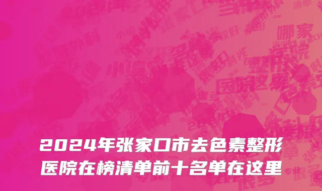 2024年张家口市去色素整形医院在榜清单前十名单在这里