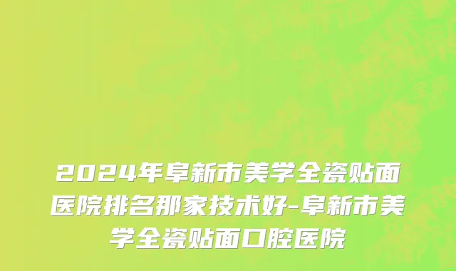 2024年阜新市美学全瓷贴面医院排名那家技术好-阜新市美学全瓷贴面口腔医院