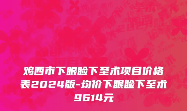 鸡西市下眼睑下至术项目价格表2024版-均价下眼睑下至术9614元