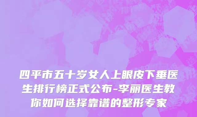 四平市五十岁女人上眼皮下垂医生排行榜正式公布-李丽医生教你如何选择靠谱的整形专家