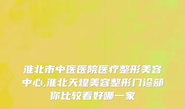 淮北市中医医院医疗整形美容中心,淮北天煌美容整形门诊部你比较看好哪一家