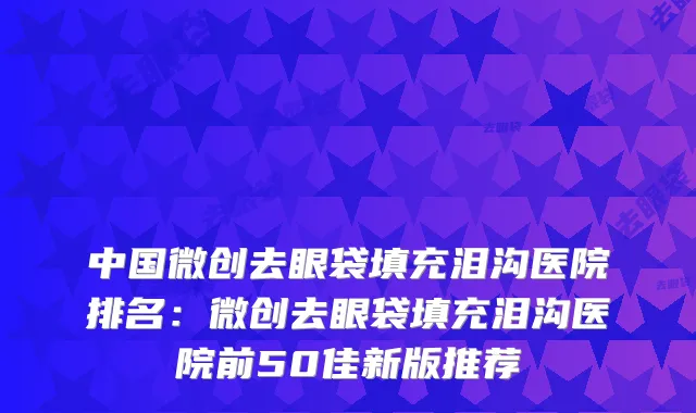 中国微创去眼袋填充泪沟医院排名：微创去眼袋填充泪沟医院前50佳新版推荐