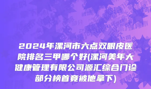 2024年漯河市六点双眼皮医院排名三甲哪个好(漯河美年大健康管理有限公司源汇综合门诊部分榜首竟被他拿下)