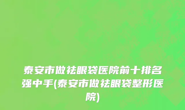 泰安市做祛眼袋医院前十排名强中手(泰安市做祛眼袋整形医院)