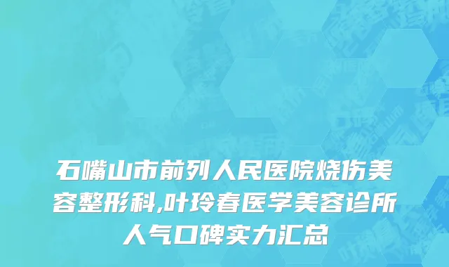 石嘴山市前列人民医院烧伤美容整形科,叶玲春医学美容诊所人气口碑实力汇总
