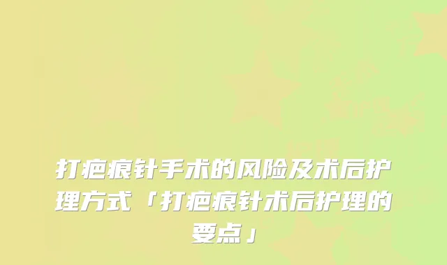打疤痕针手术的风险及术后护理方式「打疤痕针术后护理的要点」