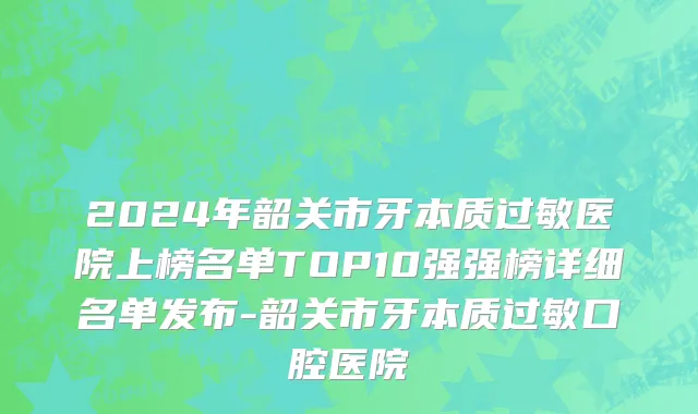 2024年韶关市牙本质过敏医院上榜名单TOP10强强榜详细名单发布-韶关市牙本质过敏口腔医院