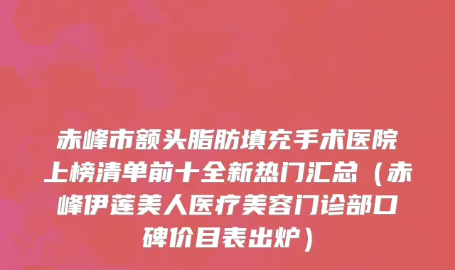 赤峰市额头脂肪填充手术医院上榜清单前十全新热门汇总（赤峰伊莲美人医疗美容门诊部口碑价目表出炉）