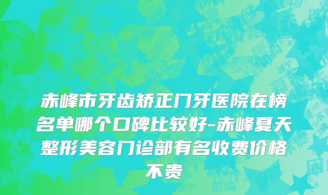 赤峰市牙齿矫正门牙医院在榜名单哪个口碑比较好-赤峰夏天整形美容门诊部有名收费价格不贵