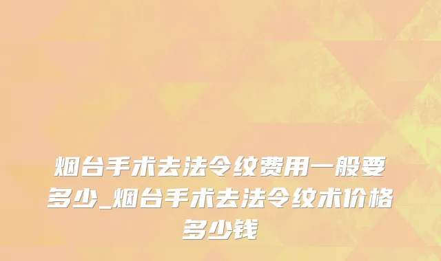 烟台手术去法令纹费用一般要多少_烟台手术去法令纹术价格多少钱