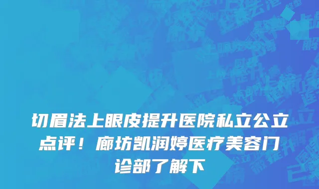 切眉法上眼皮提升医院私立公立点评!廊坊凯润婷医疗美容门诊部了解下