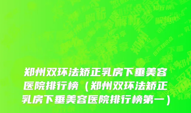 郑州双环法矫正乳房下垂美容医院排行榜（郑州双环法矫正乳房下垂美容医院排行榜第一）