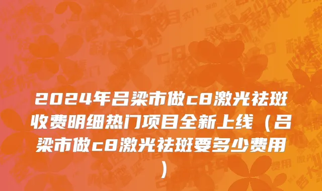2024年吕梁市做c8激光祛斑收费明细热门项目全新上线（吕梁市做c8激光祛斑要多少费用）