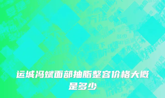 运城冯斌面部抽脂整容价格大概是多少