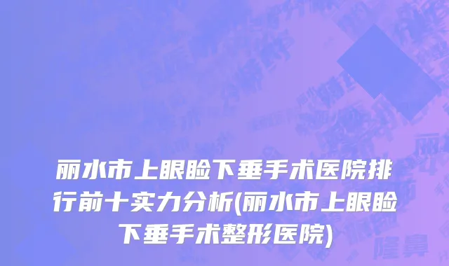 丽水市上眼睑下垂手术医院排行前十实力分析(丽水市上眼睑下垂手术整形医院)
