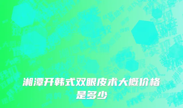 湘潭开韩式双眼皮术大概价格是多少