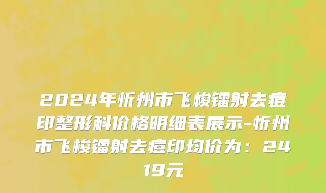 2024年忻州市飞梭镭射去痘印整形科价格明细表展示-忻州市飞梭镭射去痘印均价为：2419元