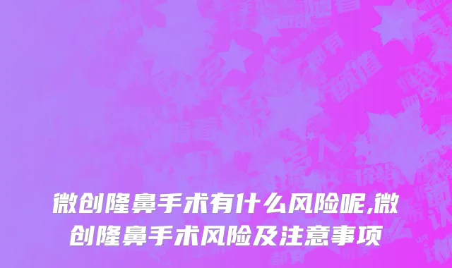 微创隆鼻手术有什么风险呢,微创隆鼻手术风险及注意事项