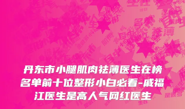 丹东市小腿肌肉祛薄医生在榜名单前十位整形小白必看-戚福江医生是高人气网红医生