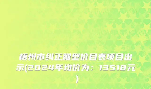 梧州市纠正腿型价目表项目出示(2024年均价为：13518元）