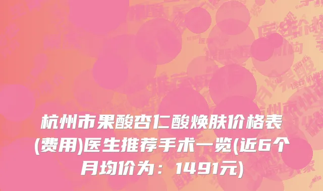 杭州市果酸杏仁酸焕肤价格表(费用)医生推荐手术一览(近6个月均价为：1491元)