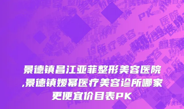 景德镇昌江亚菲整形美容医院,景德镇嫒幂医疗美容诊所哪家更便宜价目表PK