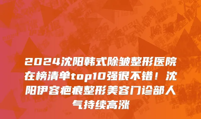 2024沈阳韩式除皱整形医院在榜清单top10强很不错!沈阳伊容疤痕整形美容门诊部人气持续高涨