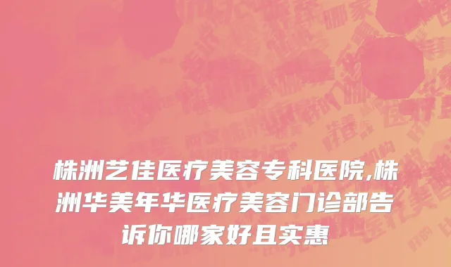株洲艺佳医疗美容专科医院,株洲华美年华医疗美容门诊部告诉你哪家好且实惠