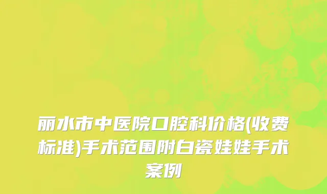 丽水市中医院口腔科价格(收费标准)手术范围附白瓷娃娃手术案例