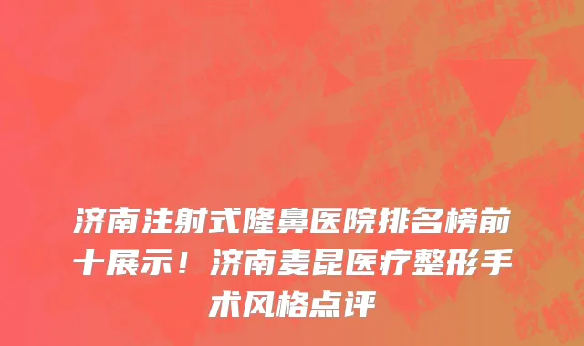 济南注射式隆鼻医院排名榜前十展示!济南麦昆医疗整形手术风格点评