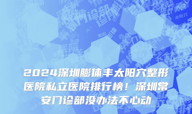 2024深圳膨体丰太阳穴整形医院私立医院排行榜！深圳常安门诊部没办法不心动