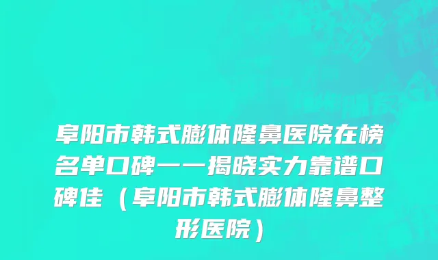 阜阳市韩式膨体隆鼻医院在榜名单口碑一一揭晓实力靠谱口碑佳（阜阳市韩式膨体隆鼻整形医院）