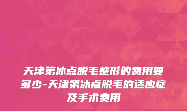 天津第冰点脱毛整形的费用要多少-天津第冰点脱毛的适应症及手术费用