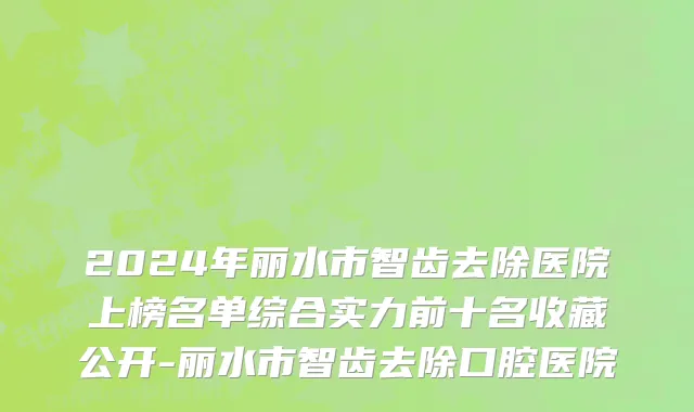2024年丽水市智齿去除医院上榜名单综合实力前十名收藏公开-丽水市智齿去除口腔医院