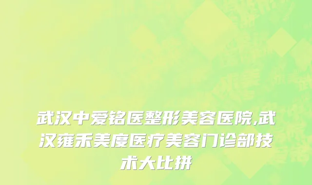 武汉中爱铭医整形美容医院,武汉雍禾美度医疗美容门诊部技术大比拼