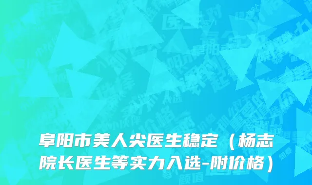 阜阳市美人尖医生稳定（杨志院长医生等实力入选-附价格）