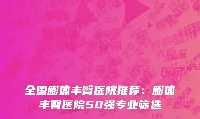 全国膨体丰臀医院推荐：膨体丰臀医院50强专业筛选