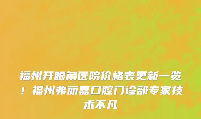 福州开眼角医院价格表更新一览!福州弗丽嘉口腔门诊部专家技术不凡