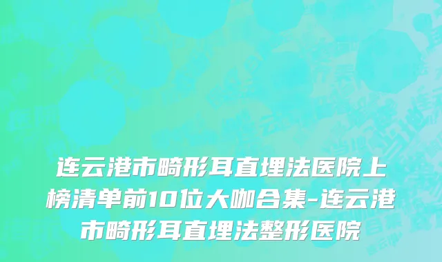 连云港市畸形耳直埋法医院上榜清单前10位大咖合集-连云港市畸形耳直埋法整形医院