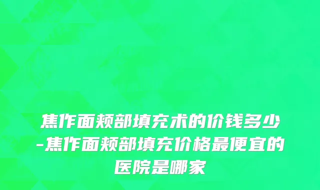 焦作面颊部填充术的价钱多少-焦作面颊部填充价格最便宜的医院是哪家