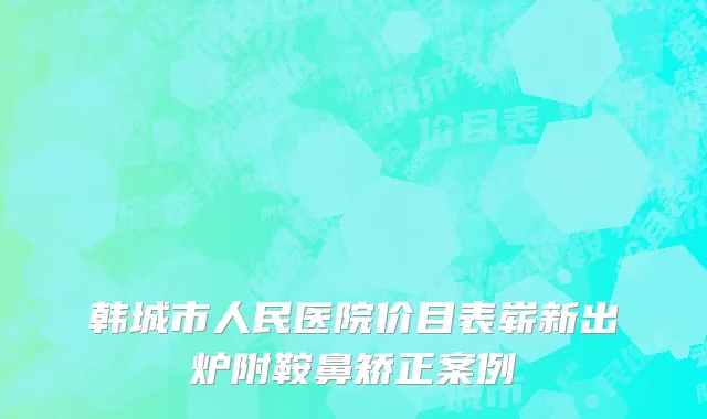 韩城市人民医院价目表崭新出炉附鞍鼻矫正案例