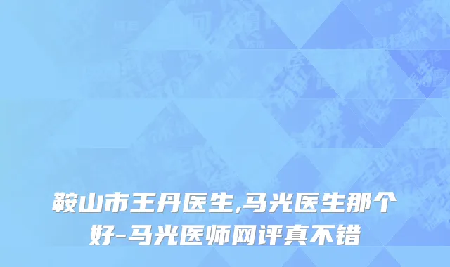 鞍山市王丹医生,马光医生那个好-马光医师网评真不错