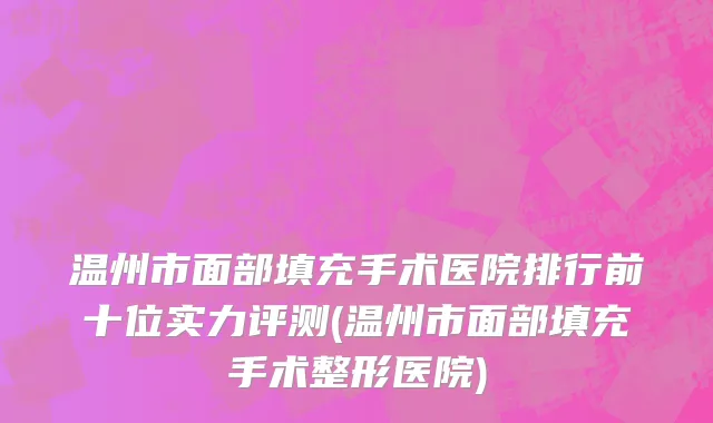 温州市面部填充手术医院排行前十位实力评测(温州市面部填充手术整形医院)