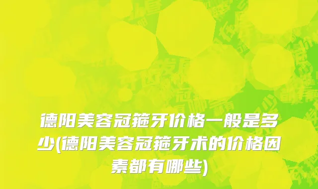 德阳美容冠箍牙价格一般是多少(德阳美容冠箍牙术的价格因素都有哪些)