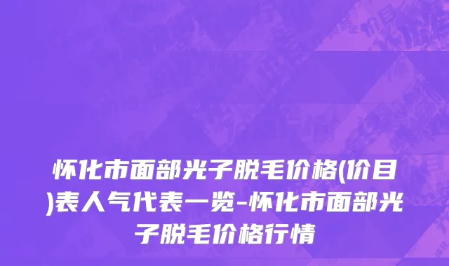 怀化市面部光子脱毛价格(价目)表人气代表一览-怀化市面部光子脱毛价格行情